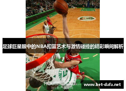 足球巨星眼中的NBA扣篮艺术与激情碰撞的精彩瞬间解析